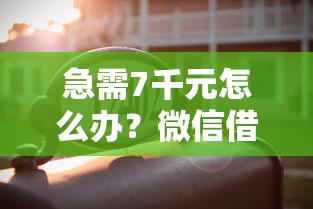 急需7千元怎么办？微信借钱可以用多长时间试试这6个无门槛平台
