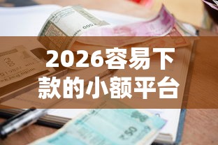 2026容易下款的小额平台有哪些，差10000元就选这7个平台