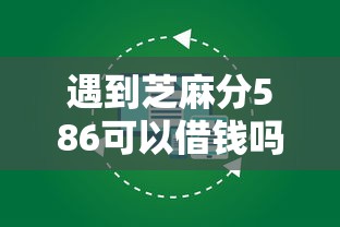 遇到芝麻分586可以借钱吗怎么办？或可尝试这6个现在贷款平台好