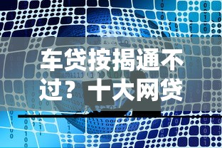车贷按揭通不过？十大网贷监管平台推荐