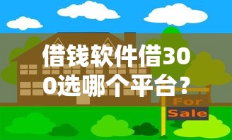 借钱软件借300选哪个平台？7个房产抵押贷款平台好推荐
