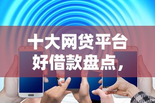 十大网贷平台好借款盘点，解决个人借钱收息的问题