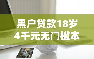 黑户贷款18岁4千元无门槛本月借款平台力荐！分享小额网贷口子4千元无门槛借款