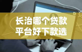 长治哪个贷款平台好下款选哪个平台？8个5000到账3500的平台推荐