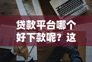 贷款平台哪个好下款呢？这8个网贷平台排名不分先后前10名可以试试