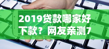 2019贷款哪家好下款?网友亲测7个手机上可以借钱的软件盘点 2019贷款哪家好下款?网友亲测7个手机上可以借钱的软件盘点