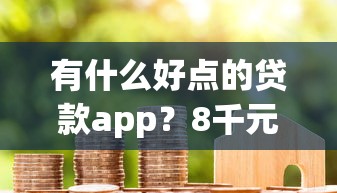 有什么好点的贷款app？8千元无门槛借款平台推荐，6个双黑户必下款的口子2025盘点
