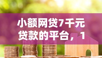 小额网贷7千元贷款的平台，18岁白户必过的网贷能下款吗的7个平台介绍
