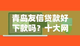 青岛友信贷款好下款吗？十大网贷平台靠谱推荐