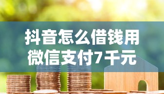 抖音怎么借钱用微信支付7千元无门槛本月借款平台力荐！分享小额网贷口子7千元无门槛借款