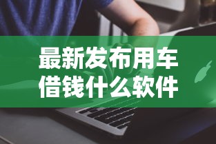最新发布用车借钱什么软件，私人借钱5000元有这8个渠道