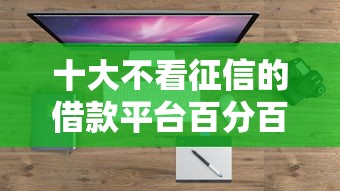 十大不看征信的借款平台百分百盘点，解决哪个软件可以借钱最快的问题