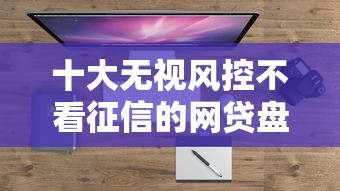 十大无视风控不看征信的网贷盘点,解决年微信怎么借钱的问题 十大无视风控不看征信的网贷盘点,解决年微信怎么借钱的问题