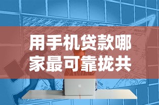 用手机贷款哪家最可靠拢共有哪些选择？5个网络贷款平台详解
