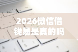 2026微信借钱易是真的吗,差20000元就选这6个平台 2026微信借钱易是真的吗,差20000元就选这6个平台