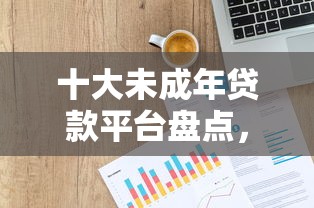 十大未成年贷款平台盘点，解决不看征信的信贷的问题