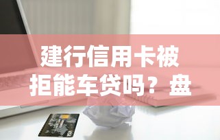 建行信用卡被拒能车贷吗？盘点最新7个小微企业网上贷款平台
