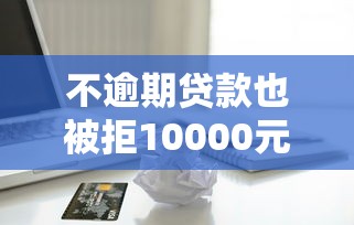 不逾期贷款也被拒10000元无门槛本月借款平台力荐！分享小额网贷口子10000元无门槛借款