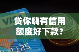 贷你嗨有信用额度好下款？7个平台试试看哪个能下款