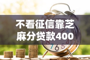 不看征信靠芝麻分贷款4000元无门槛本月借款平台力荐！分享小额网贷口子4000元无门槛借款