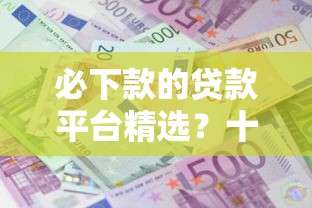 必下款的贷款平台精选？十个逾期也不怕的利息低的网贷口子