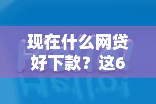 现在什么网贷好下款？这6个网贷口子值得一试