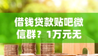 借钱贷款贴吧微信群？1万元无门槛借款平台推荐，8个像花薪一样能借30天的口子盘点