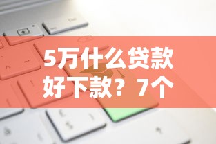 5万什么贷款好下款？7个平台试试看哪个能下款
