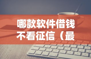 哪款软件借钱不看征信（最新发布！）10个贷款平台电话