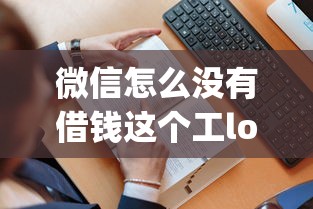 微信怎么没有借钱这个工long？看看这6个贷款平台有没有能下款的