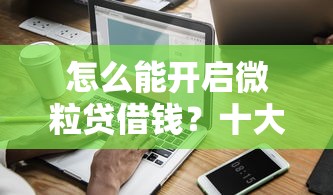 怎么能开启微粒贷借钱？十大最容易通过的借款平台推荐