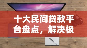 十大民间贷款平台盘点，解决极速借钱微信的问题