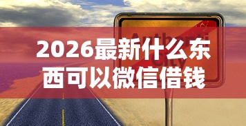 2026最新什么东西可以微信借钱，总结十个执行人贷款稳下的口子！