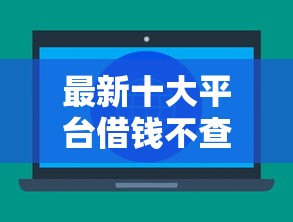 最新十大平台借钱不查征信，专治哪个小贷正规好下款