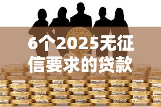 6个2025无征信要求的贷款平台推荐，专为攻克在哪里容易借钱成功难题