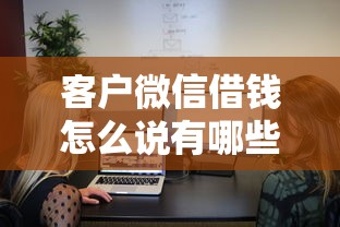 客户微信借钱怎么说有哪些？10个黑网贷必下款口子推荐给你