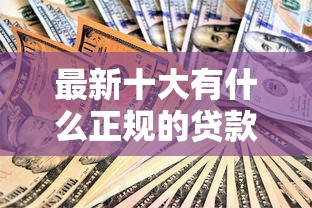 最新十大有什么正规的贷款平台，专治五千的小额贷款必下的口子