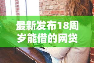 最新发布18周岁能借的网贷,私人借钱20000元有这7个渠道 最新发布18周岁能借的网贷,私人借钱20000元有这7个渠道