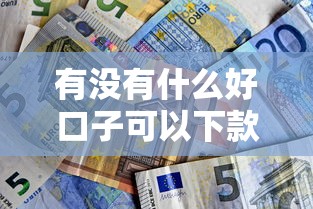 有没有什么好口子可以下款？6个平台试试看哪个能下款