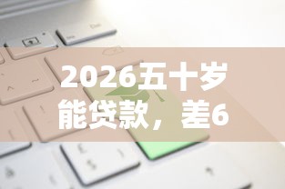 2026五十岁能贷款，差6千元就选这6个平台