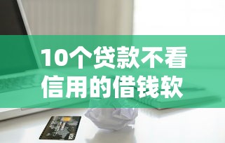 10个贷款不看信用的借钱软件推荐，专为攻克好用的分期借款软件有哪些难题