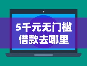 5千元无门槛借款去哪里？你们哪些网贷下款容易看这6个平台