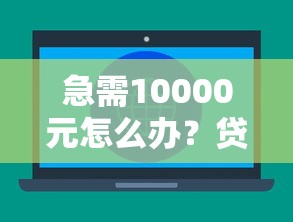急需10000元怎么办？贷款平台有哪些试试这6个无门槛平台