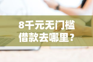 8千元无门槛借款去哪里？贷款在线客服工作手册看这7个平台