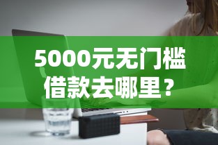 5000元无门槛借款去哪里？借钱微信平台利息怎么算看这5个平台