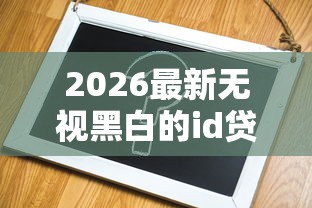 2026最新无视黑白的id贷，总结十个容易下到款的平台！