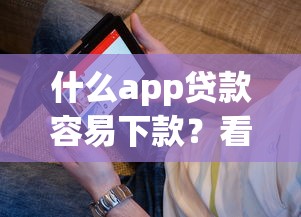 什么app贷款容易下款？看看这7个平台贷款正规怎么样