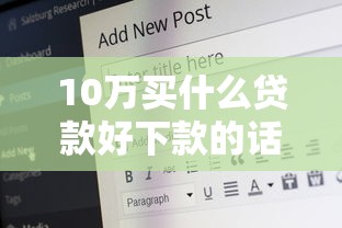 10万买什么贷款好下款的话，可以看看这6个有什么网贷平台