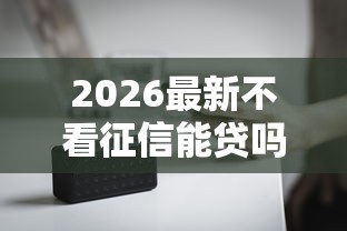 2026最新不看征信能贷吗（支持微信），8个黑户也能贷的平台无私分享