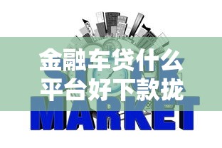 金融车贷什么平台好下款拢共有哪些选择？7个贷款平台不看征信不看逾期详解